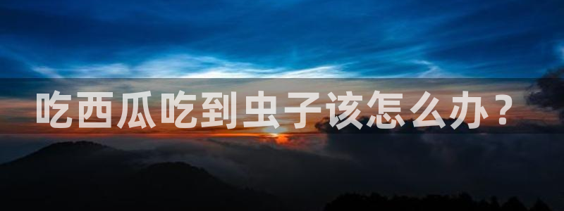 黑料曝光:吃西瓜吃到虫子该怎么办?