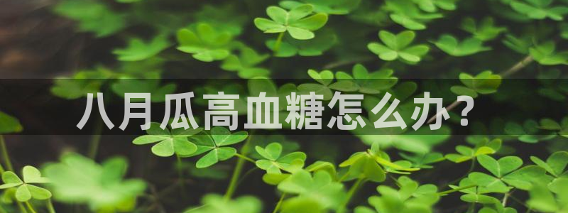 51全网更新最快最全的吃瓜网:八月瓜高血糖怎么办?