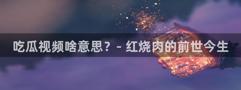 nanataipei51吃瓜:吃瓜视频啥意思?- 红烧肉的前世今生