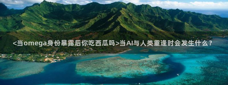 51吃瓜网 张津瑜:<当omega身份暴露后你吃西瓜吗>当AI与人类重逢时会发生什么?