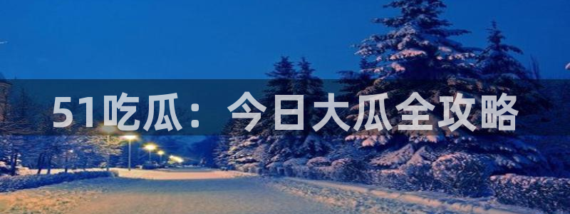 各种网红爆料吃瓜网站:51吃瓜:今日大瓜全攻略