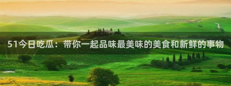 黑料:51今日吃瓜:带你一起品味最美味的美食和新鲜的事物