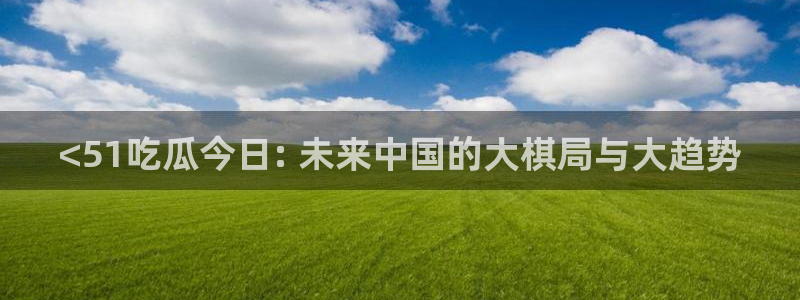51吃瓜今日吃瓜娜娜:<51吃瓜今日: 未来中国的大棋局与大趋势