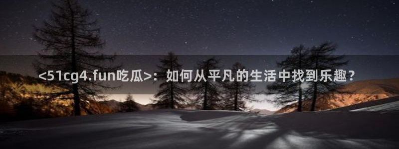 cggolive吃瓜网:<51cg4.fun吃瓜>:如何从平凡的生活中找到乐趣?