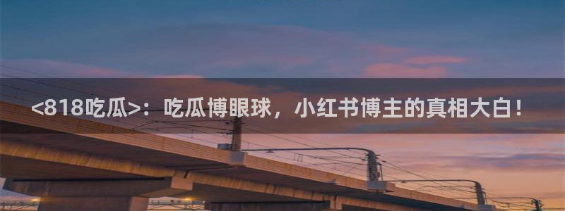 51吃瓜全网吃最快的瓜:<818吃瓜>:吃瓜博眼球,小红书博主的真相大白!