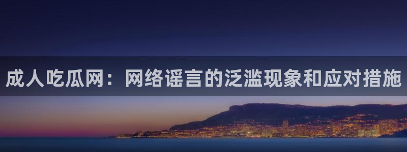 51吃瓜网每日榜单:成人吃瓜网:网络谣言的泛滥现象和应对措施