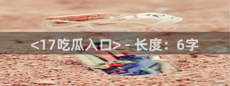 taipeinana51吃瓜:<17吃瓜入口> - 长度:6字